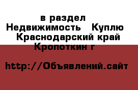  в раздел : Недвижимость » Куплю . Краснодарский край,Кропоткин г.